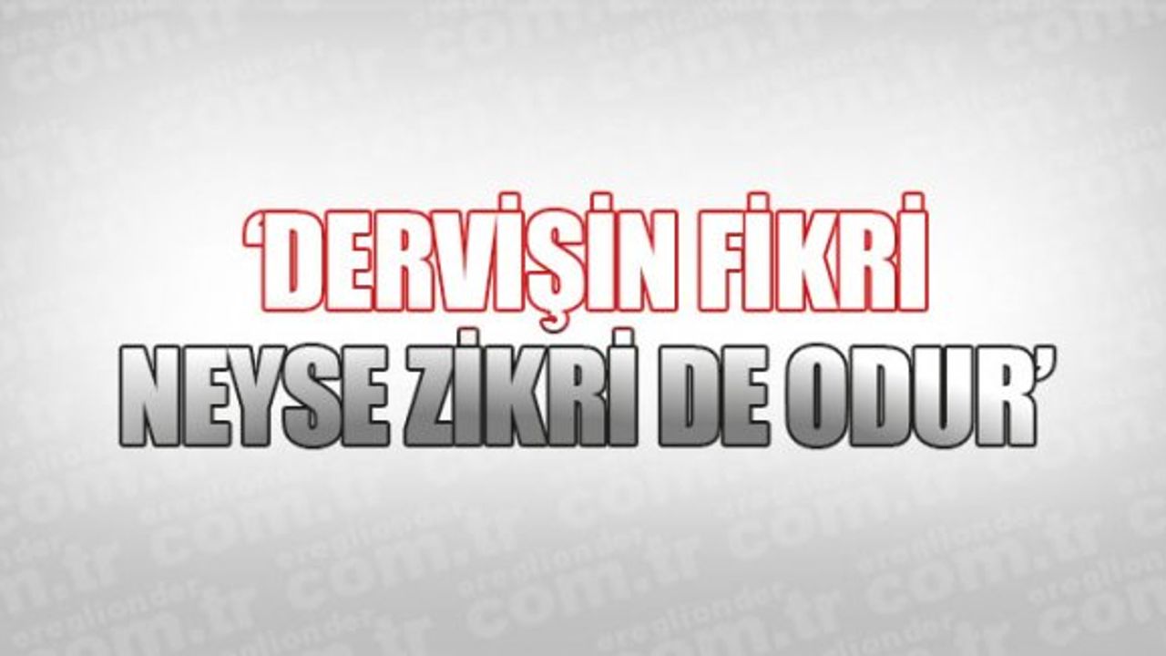 ‘DERVİŞİN FİKRİ NEYSE ZİKRİ DE ODUR’