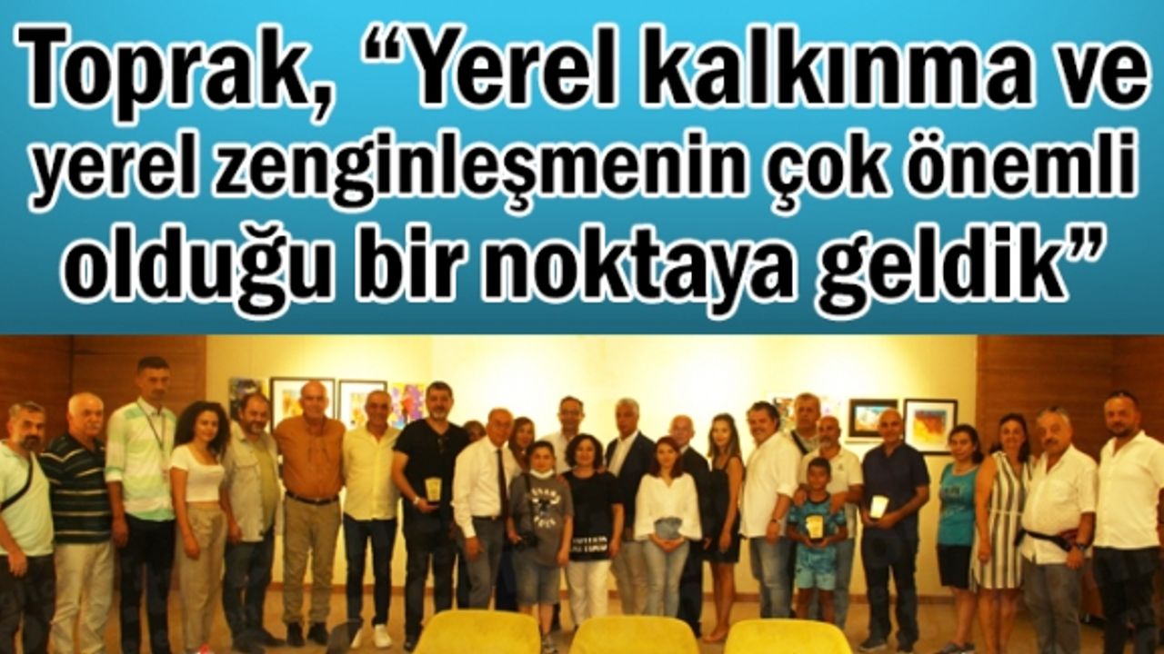 Toprak, “Yerel kalkınma ve yerel zenginleşmenin çok önemli olduğu bir noktaya geldik”