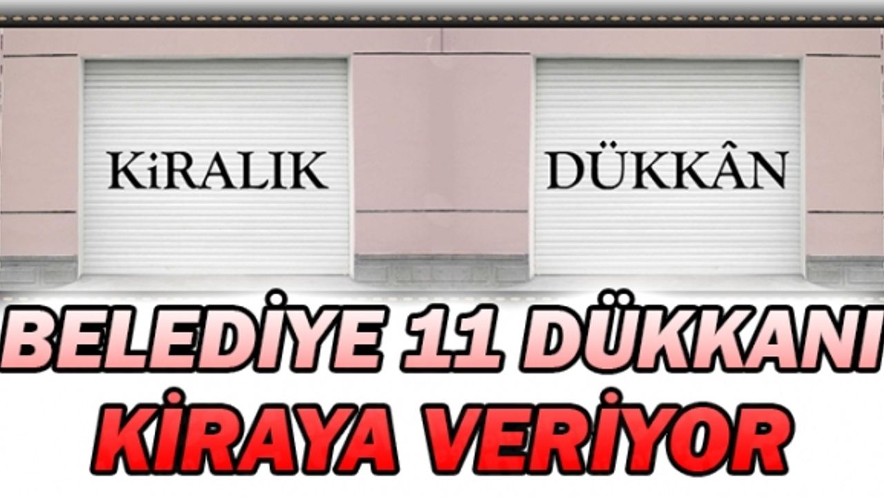 BELEDİYE 11 DÜKKANI KİRAYA VERİYOR