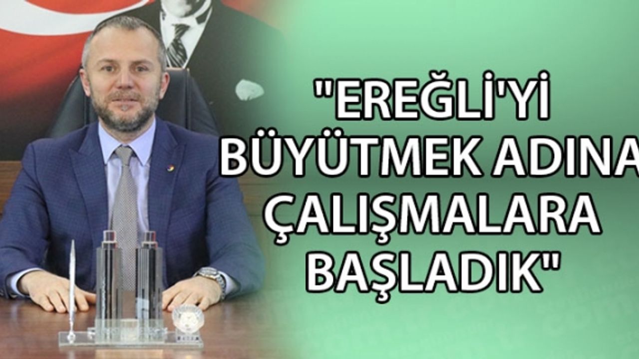"EREĞLİ'Yİ BÜYÜTMEK ADINA ÇALIŞMALARA BAŞLADIK"