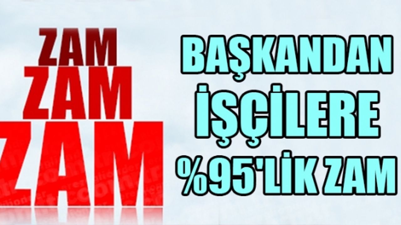 BAŞKANDAN İŞÇİLERE YÜZDE 95'LİK ZAM...