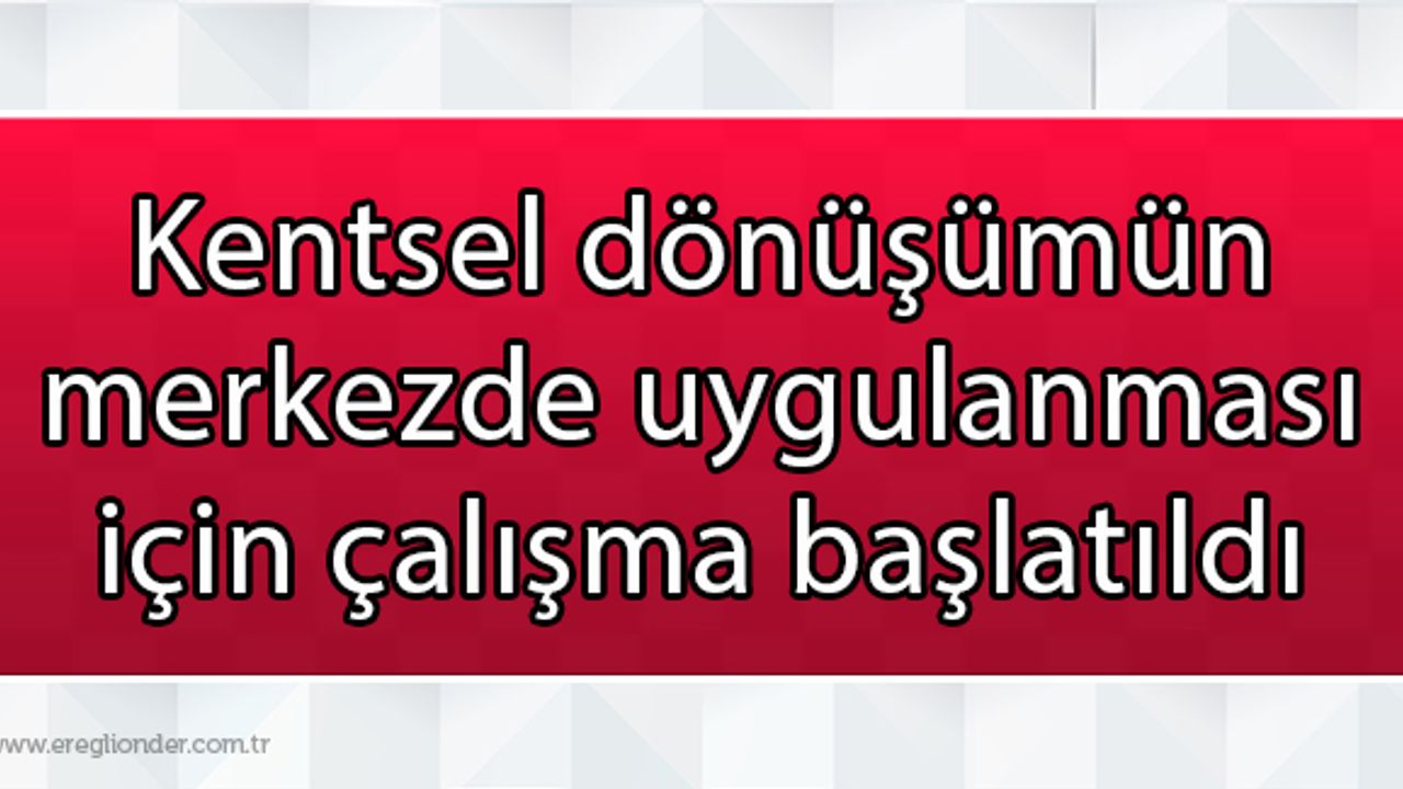 Kentsel dönüşümün merkezde uygulanması için çalışma başlatıldı