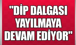 "DİP DALGASI YAYILMAYA DEVAM EDİYOR"
