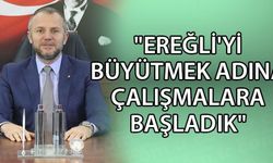 "EREĞLİ'Yİ BÜYÜTMEK ADINA ÇALIŞMALARA BAŞLADIK"