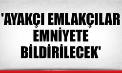 'AYAKÇI EMLAKÇILAR KOLLUK KUVVETLERİNE BİLDİRİLECEK'