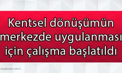 Kentsel dönüşümün merkezde uygulanması için çalışma başlatıldı